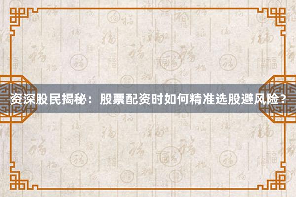 资深股民揭秘：股票配资时如何精准选股避风险？