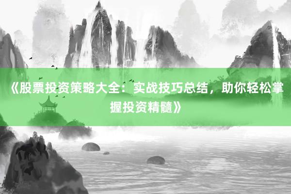《股票投资策略大全：实战技巧总结，助你轻松掌握投资精髓》