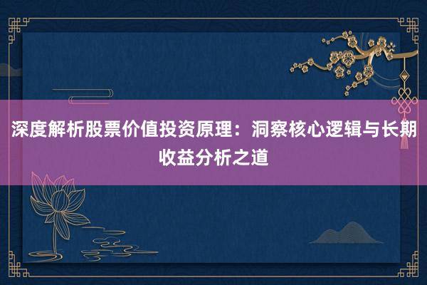 深度解析股票价值投资原理：洞察核心逻辑与长期收益分析之道