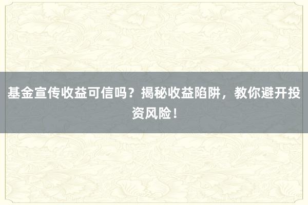 基金宣传收益可信吗？揭秘收益陷阱，教你避开投资风险！