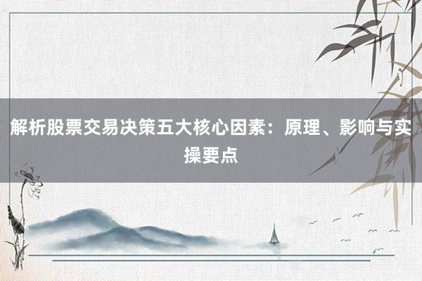解析股票交易决策五大核心因素：原理、影响与实操要点