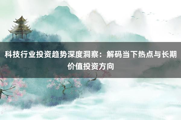 科技行业投资趋势深度洞察：解码当下热点与长期价值投资方向