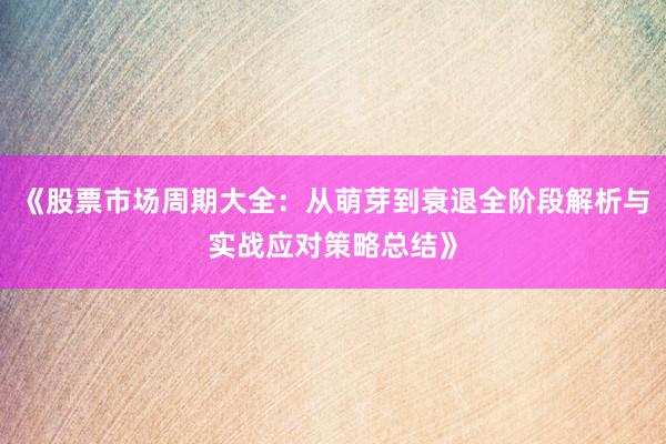 《股票市场周期大全：从萌芽到衰退全阶段解析与实战应对策略总结》