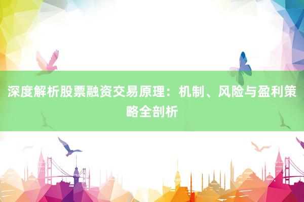深度解析股票融资交易原理：机制、风险与盈利策略全剖析