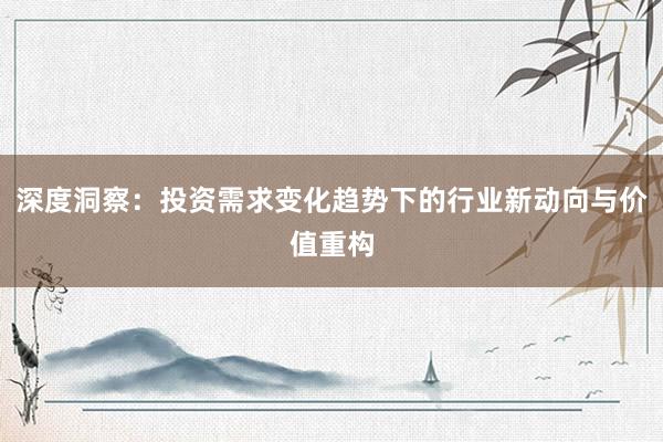 深度洞察：投资需求变化趋势下的行业新动向与价值重构