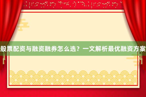 股票配资与融资融券怎么选？一文解析最优融资方案