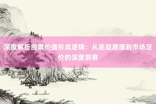 深度解析股票价值形成逻辑：从底层原理到市场定价的深度洞察