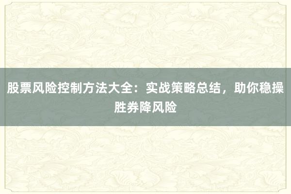股票风险控制方法大全：实战策略总结，助你稳操胜券降风险