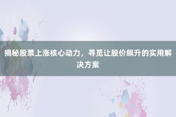 揭秘股票上涨核心动力，寻觅让股价飙升的实用解决方案