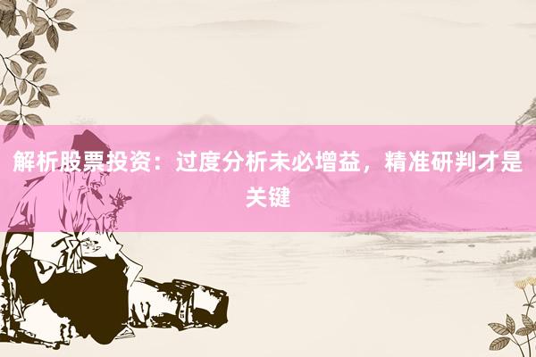 解析股票投资：过度分析未必增益，精准研判才是关键