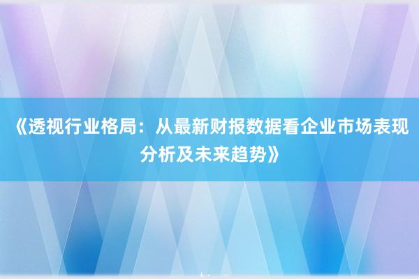 《透视行业格局：从最新财报数据看企业市场表现分析及未来趋势》