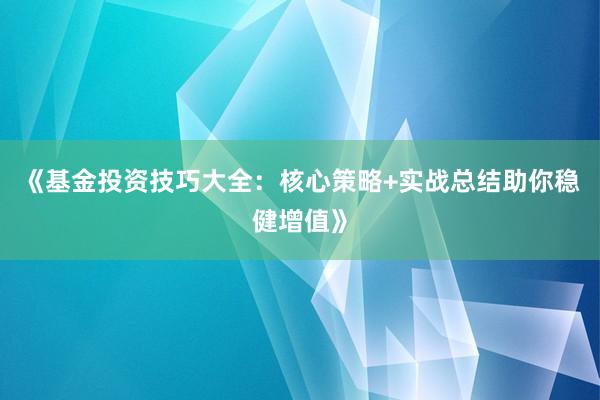 《基金投资技巧大全：核心策略+实战总结助你稳健增值》