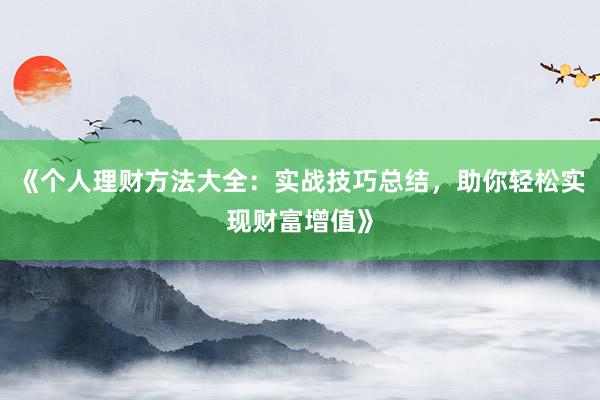 《个人理财方法大全：实战技巧总结，助你轻松实现财富增值》