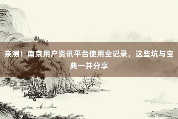 亲测！南京用户资讯平台使用全记录，这些坑与宝典一并分享