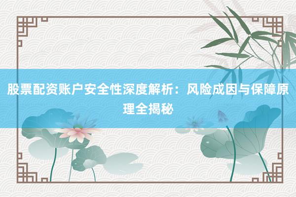 股票配资账户安全性深度解析：风险成因与保障原理全揭秘