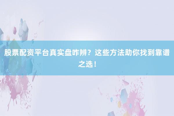 股票配资平台真实盘咋辨？这些方法助你找到靠谱之选！