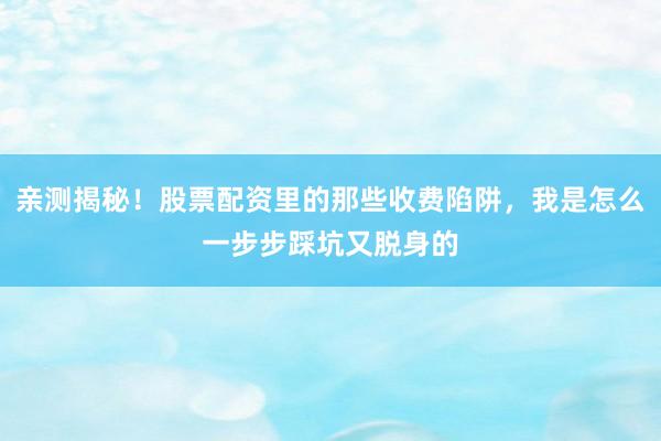 亲测揭秘！股票配资里的那些收费陷阱，我是怎么一步步踩坑又脱身的