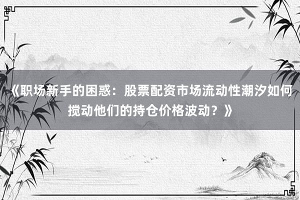 《职场新手的困惑：股票配资市场流动性潮汐如何搅动他们的持仓价格波动？》