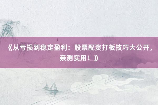 《从亏损到稳定盈利：股票配资打板技巧大公开，亲测实用！》