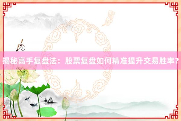 揭秘高手复盘法：股票复盘如何精准提升交易胜率？