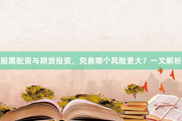 股票配资与期货投资，究竟哪个风险更大？一文解析