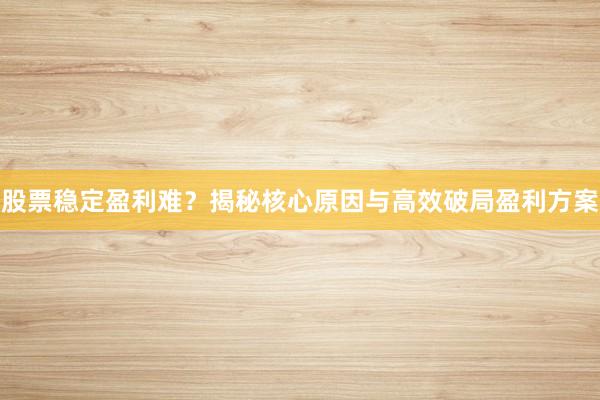 股票稳定盈利难？揭秘核心原因与高效破局盈利方案