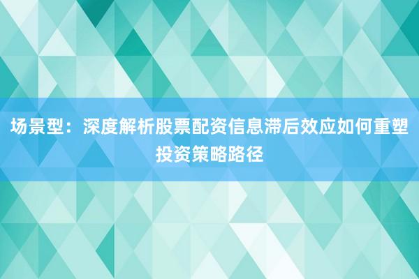场景型：深度解析股票配资信息滞后效应如何重塑投资策略路径