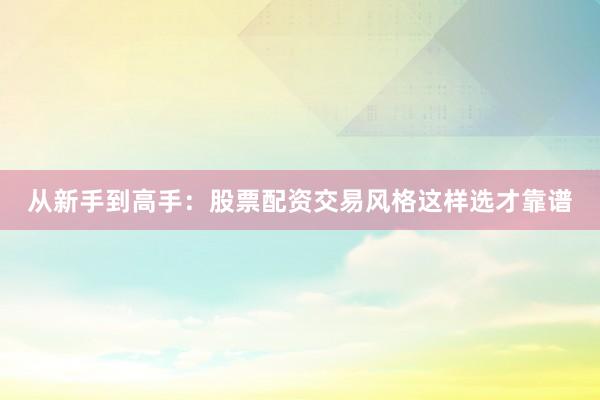 从新手到高手：股票配资交易风格这样选才靠谱