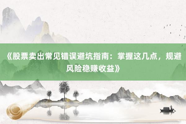 《股票卖出常见错误避坑指南：掌握这几点，规避风险稳赚收益》