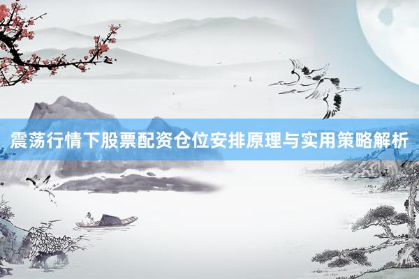 震荡行情下股票配资仓位安排原理与实用策略解析
