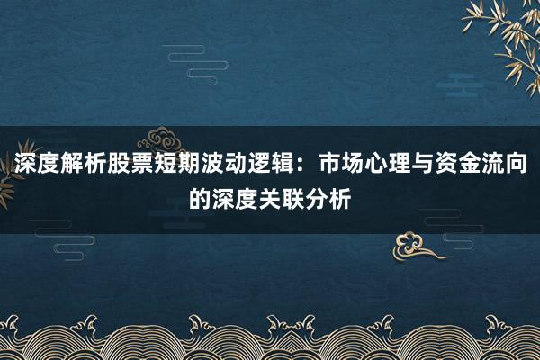 深度解析股票短期波动逻辑：市场心理与资金流向的深度关联分析