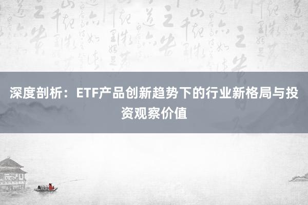 深度剖析：ETF产品创新趋势下的行业新格局与投资观察价值