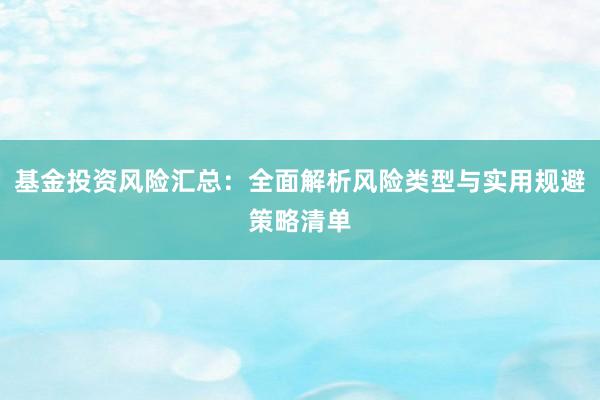 基金投资风险汇总：全面解析风险类型与实用规避策略清单