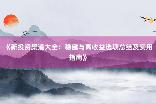 《新投资渠道大全：稳健与高收益选项总结及实用指南》