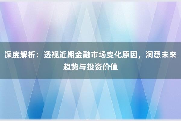 深度解析：透视近期金融市场变化原因，洞悉未来趋势与投资价值