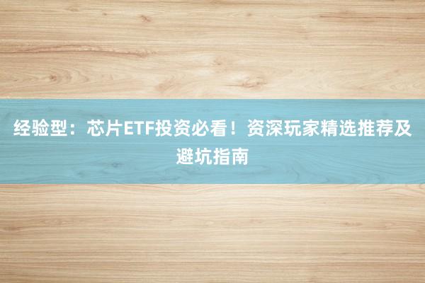 经验型：芯片ETF投资必看！资深玩家精选推荐及避坑指南