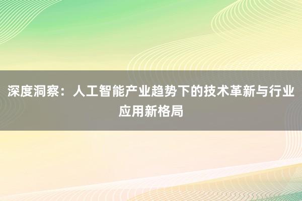 深度洞察:人工智能产业趋势下的技术革新与行业应用新格局