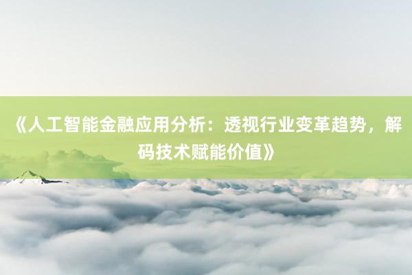 《人工智能金融应用分析：透视行业变革趋势，解码技术赋能价值》