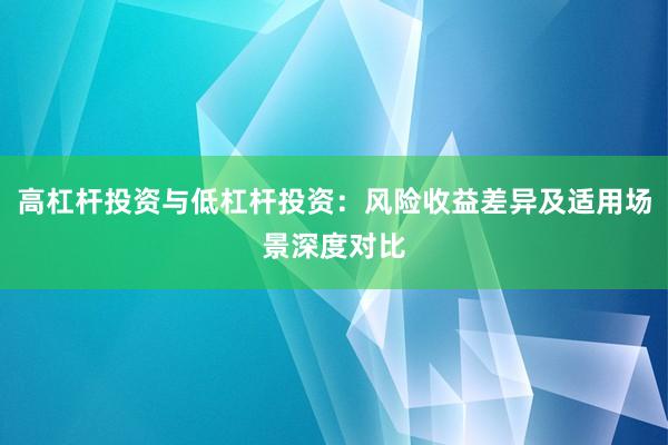 高杠杆投资与低杠杆投资：风险收益差异及适用场景深度对比