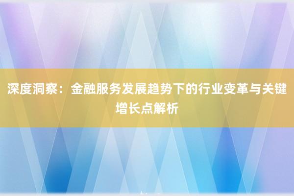 深度洞察：金融服务发展趋势下的行业变革与关键增长点解析