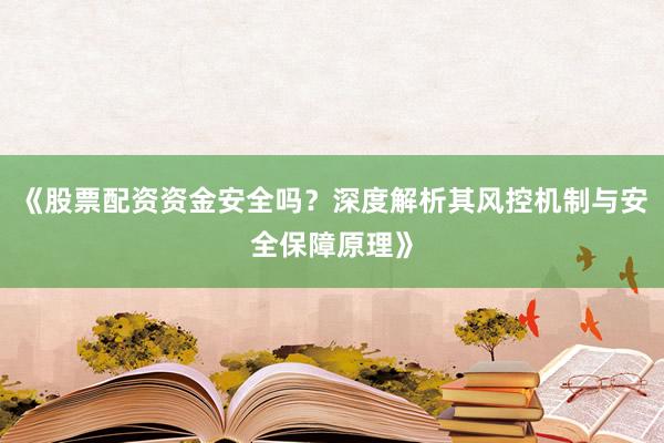 《股票配资资金安全吗？深度解析其风控机制与安全保障原理》