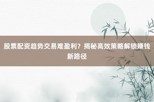 股票配资趋势交易难盈利？揭秘高效策略解锁赚钱新路径