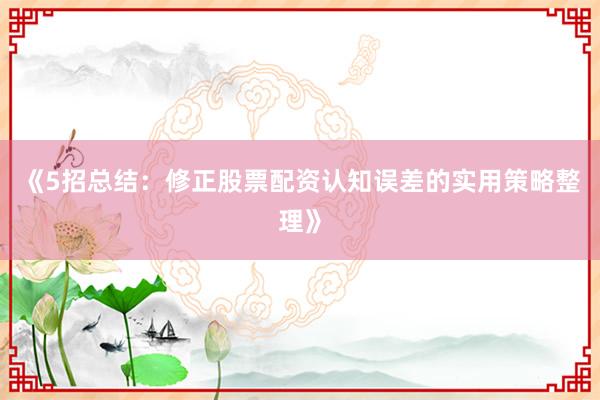 《5招总结：修正股票配资认知误差的实用策略整理》