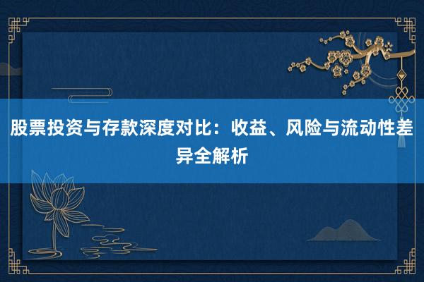 股票投资与存款深度对比：收益、风险与流动性差异全解析