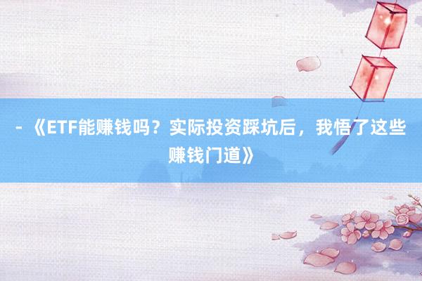 - 《ETF能赚钱吗？实际投资踩坑后，我悟了这些赚钱门道》