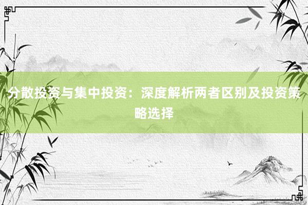 分散投资与集中投资：深度解析两者区别及投资策略选择