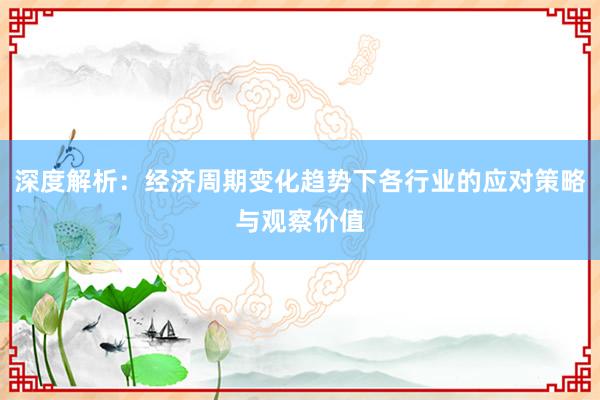 深度解析：经济周期变化趋势下各行业的应对策略与观察价值