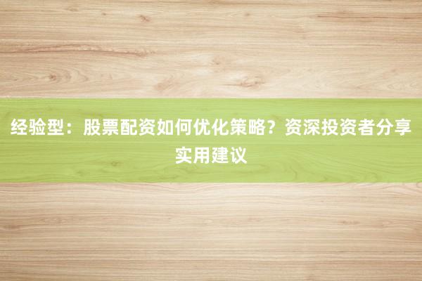 经验型：股票配资如何优化策略？资深投资者分享实用建议