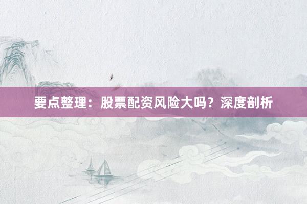 要点整理：股票配资风险大吗？深度剖析