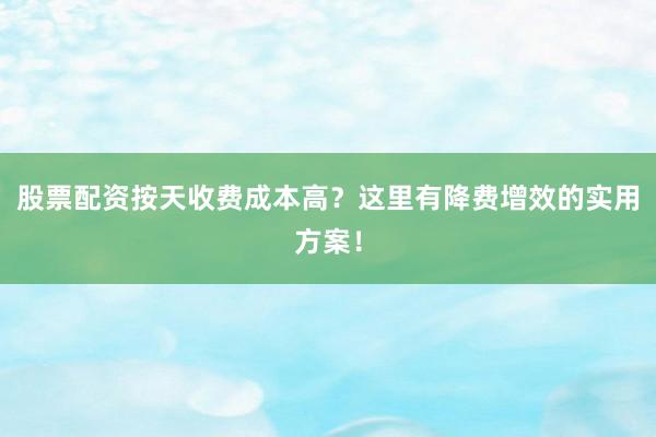 股票配资按天收费成本高？这里有降费增效的实用方案！